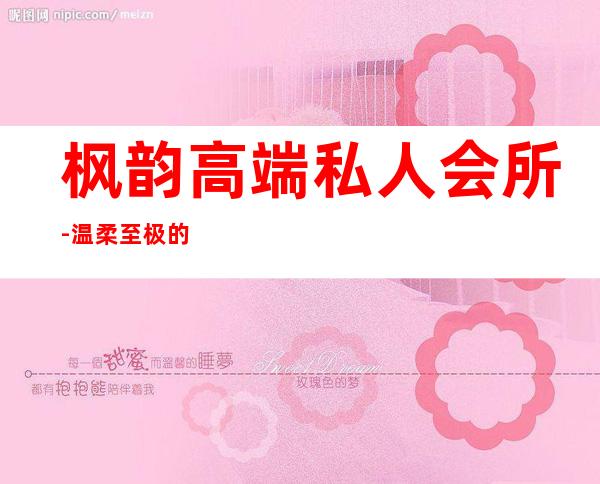 枫韵高端私人会所-温柔至极的高端局ID