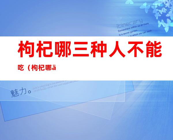 枸杞哪三种人不能吃(枸杞哪三种人不能吃黑)
