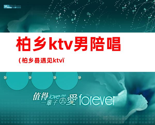 柏乡ktv男陪唱（柏乡县遇见ktv）