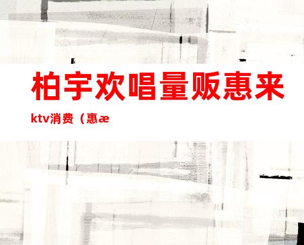 柏宇欢唱量贩惠来ktv消费(惠来柏宇ktv价格表)