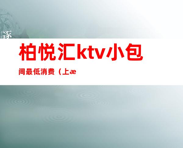 柏悦汇ktv小包间最低消费(上海悦汇ktv消费)