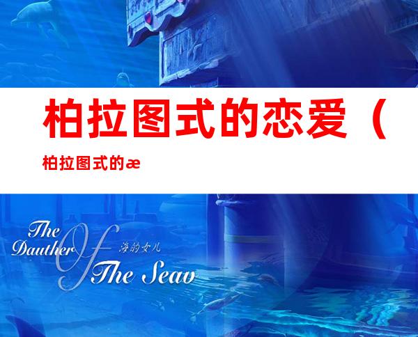 柏拉图式的恋爱(柏拉图式的恋爱是不是只精神恋爱)