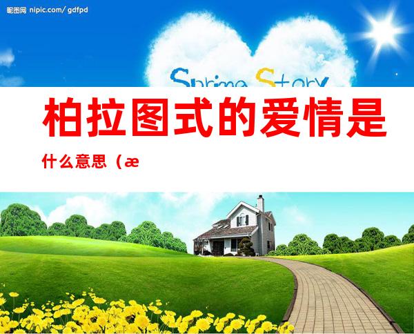 柏拉图式的爱情是什么意思(柏拉图式的爱情是什么意思?)