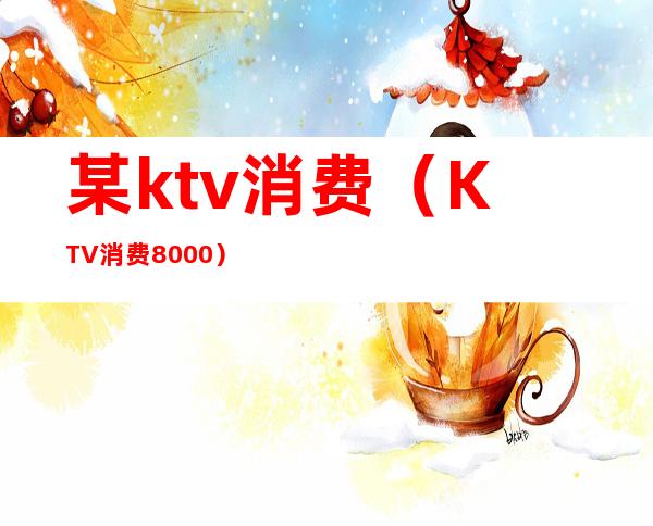 某ktv消费(KTV消费8000)
