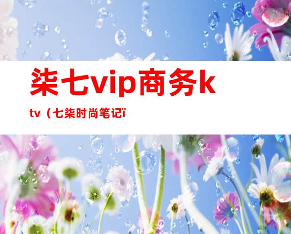 柒七vip商务ktv（七柒时尚笔记）