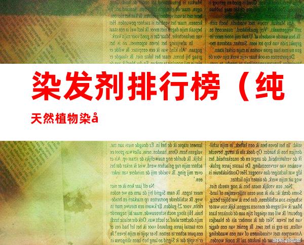 染发剂排行榜(纯天然植物染发剂排行榜)