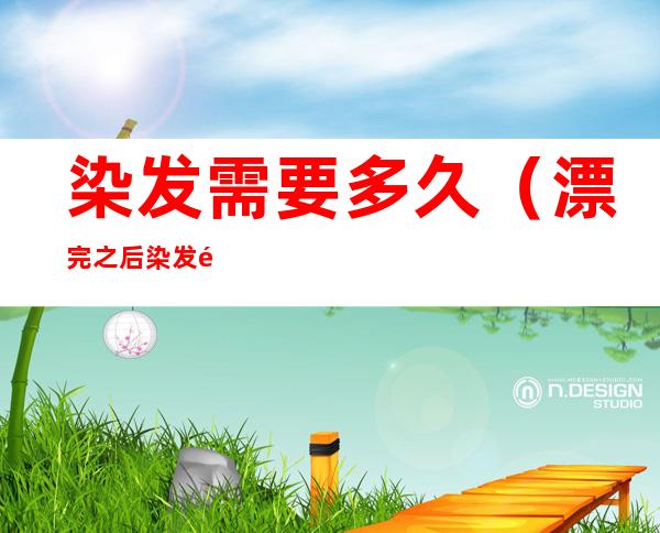 染发需要多久(漂完之后染发需要多久)