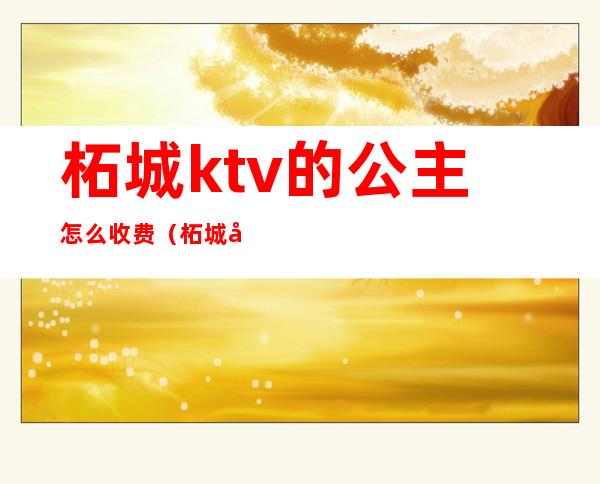 柘城ktv的公主怎么收费(柘城县红馆ktv公主)