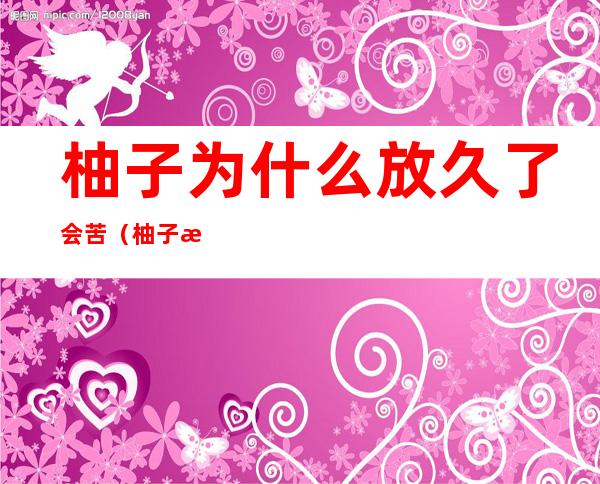 柚子为什么放久了会苦(柚子放久了会苦吗?)