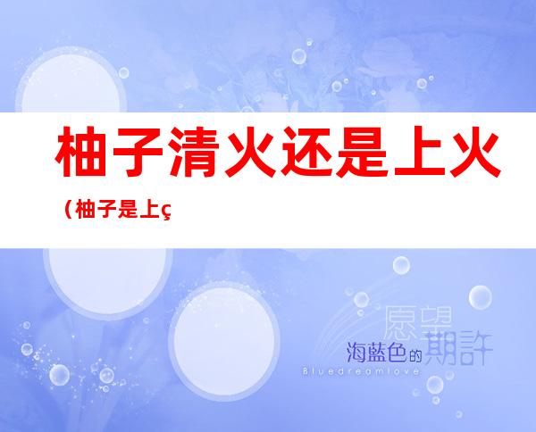 柚子清火还是上火(柚子是上火的还是清火的?)