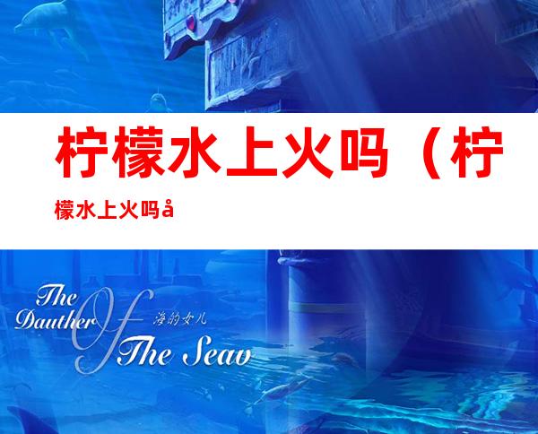 柠檬水上火吗(柠檬水上火吗哺乳期)