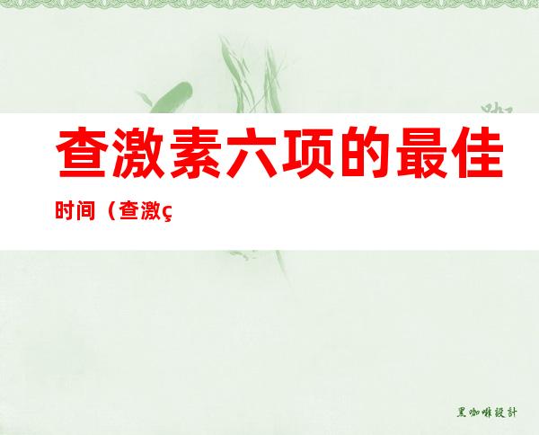 查激素六项的最佳时间(查激素六项的最佳时间早上几点)