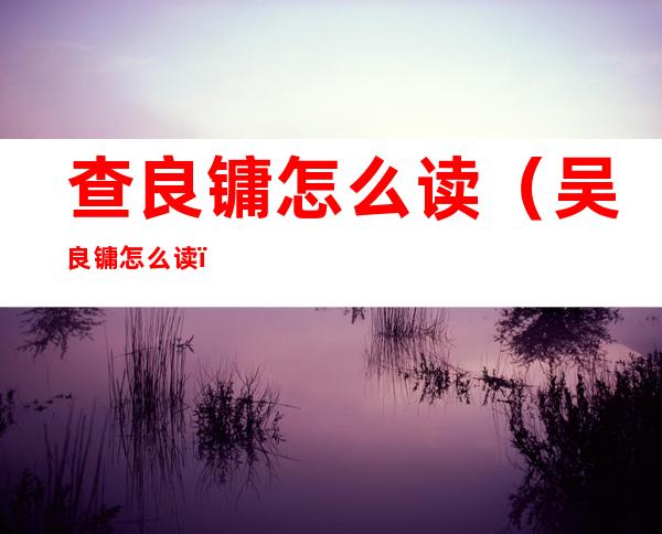 查良镛怎么读(吴良镛怎么读)