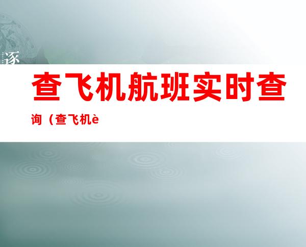 查飞机航班实时查询（查飞机航班实时查询电话）