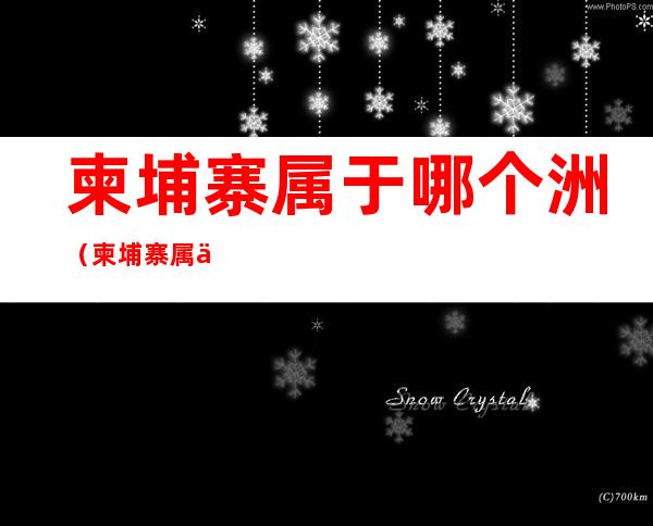 柬埔寨属于哪个洲(柬埔寨属于哪个洲的国家)