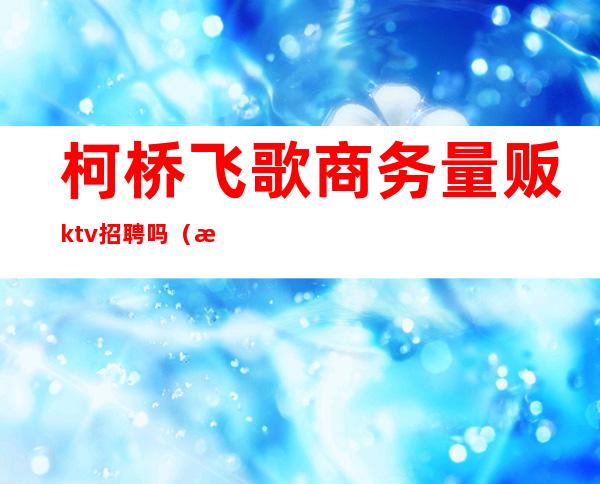 柯桥飞歌商务量贩ktv招聘吗(柯桥量贩式KTV)