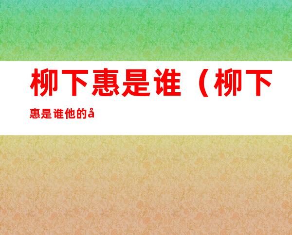 柳下惠是谁（柳下惠是谁?他的坟墓在哪里?）