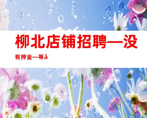 柳北店铺招聘—没有押金—等待你的到来