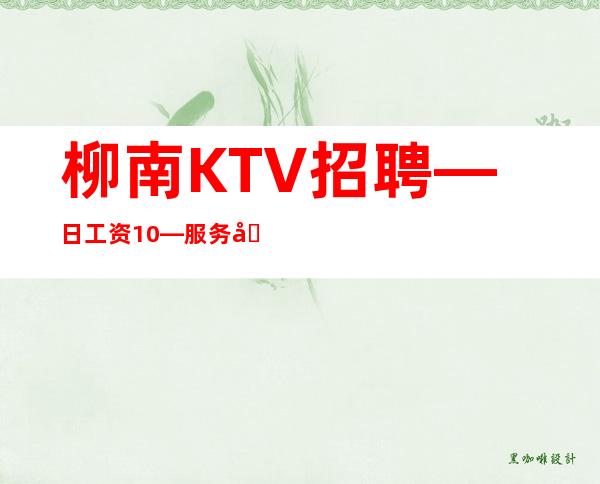 柳南KTV招聘—日工资10—服务员首>选场所