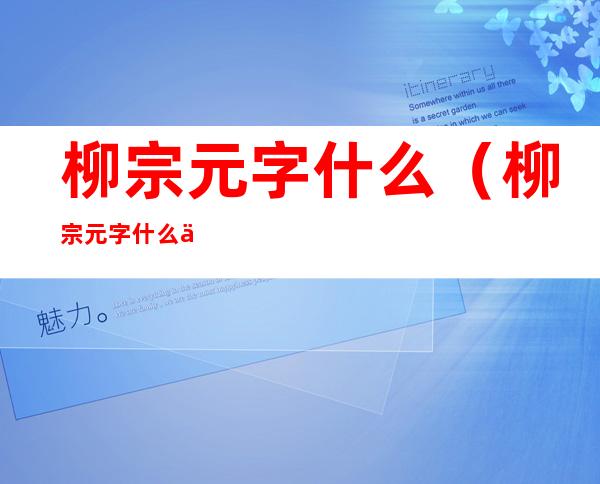 柳宗元字什么(柳宗元字什么世称什么)