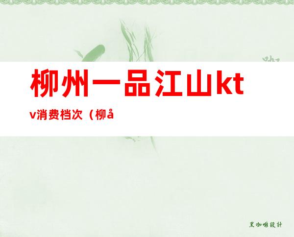 柳州一品江山ktv消费档次(柳州一品江山商务娱乐会所消费)