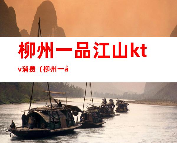 柳州一品江山ktv消费(柳州一品江山KTV)