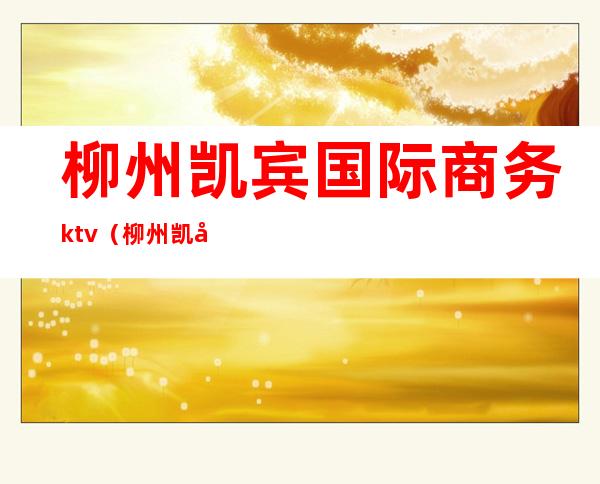 柳州凯宾国际商务ktv(柳州凯宾国际商务量贩)