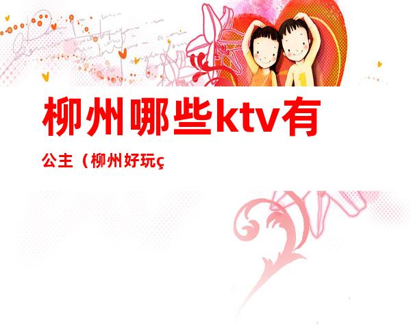 柳州哪些ktv有公主(柳州好玩的ktv)