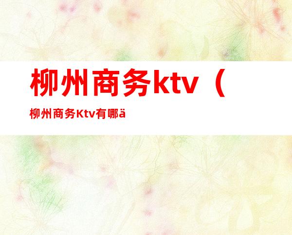 柳州商务ktv(柳州商务Ktv有哪些)