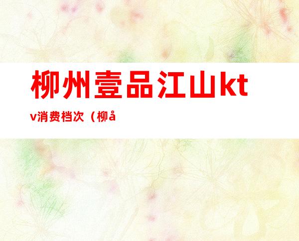 柳州壹品江山ktv消费档次(柳州一品江山ktv价格)