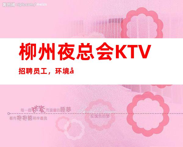 柳州夜总会KTV招聘员工,环境好,场子大,生意火爆