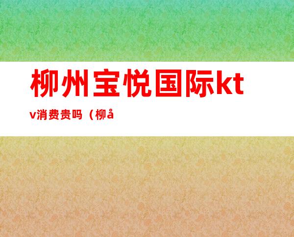 柳州宝悦国际ktv消费贵吗（柳州ktv哪家比较便宜）