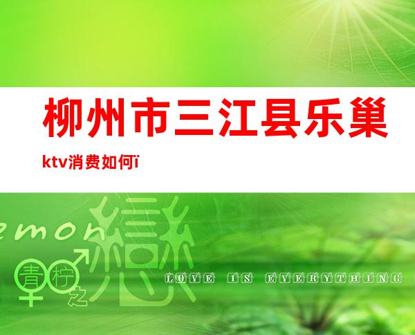 柳州市三江县乐巢ktv消费如何（建三江乐巢ktv电话号）
