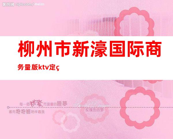 柳州市新濠国际商务量版ktv定箱号码(柳州新濠国际KTV)