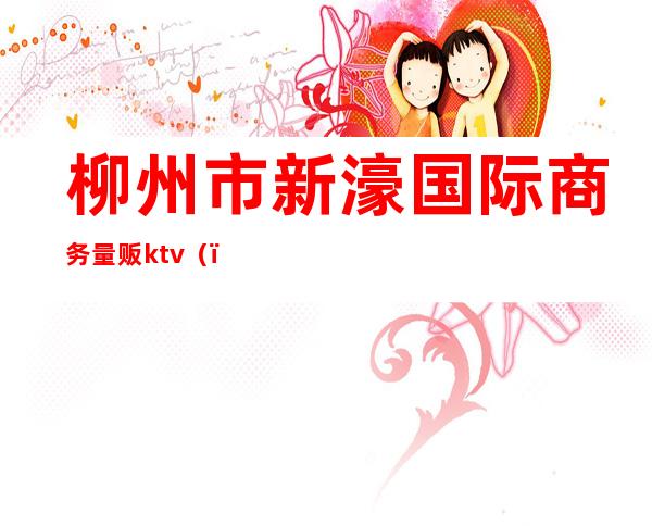 柳州市新濠国际商务量贩ktv()