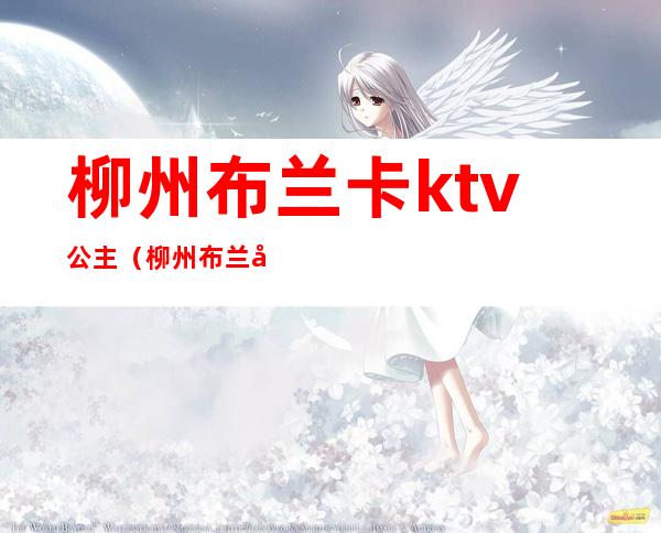 柳州布兰卡ktv公主(柳州布兰卡娱乐会所)