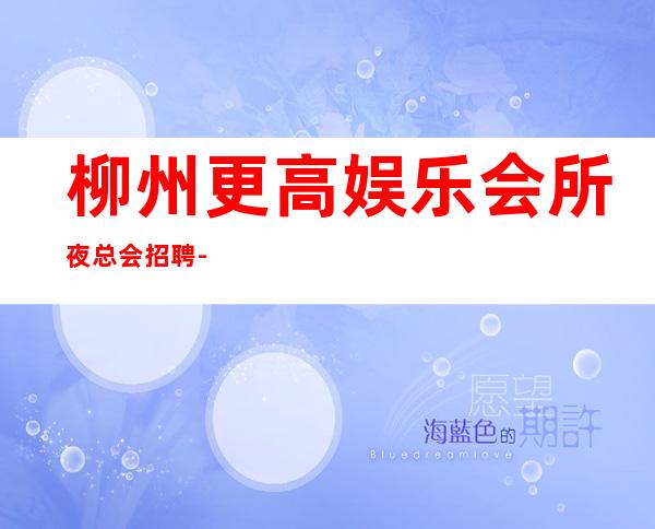 柳州更高娱乐会所夜总会招聘-房态就是爆满来就开始赚