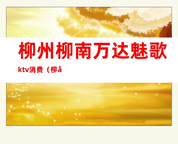 柳州柳南万达魅歌ktv消费（柳州商务KTV）