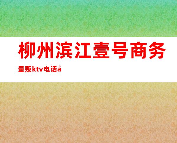 柳州滨江壹号商务量贩ktv电话号码(柳州柳南万达ktv)