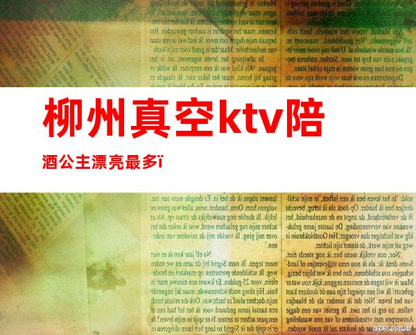 柳州真空ktv陪酒公主漂亮最多(柳州ktv陪唱多少钱)