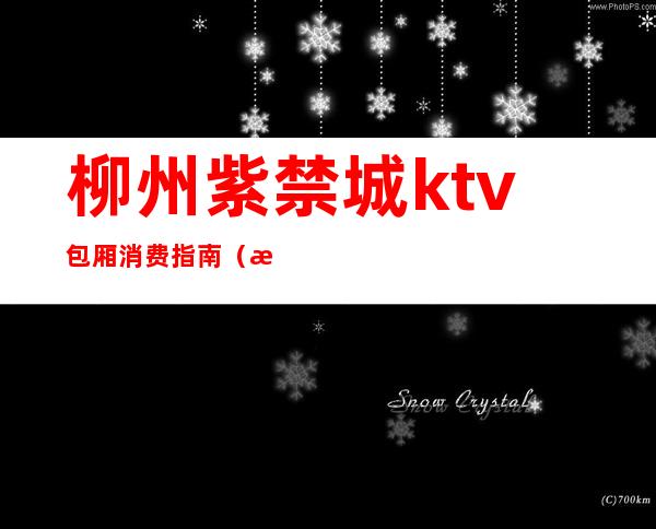 柳州紫禁城ktv包厢消费指南(柳州紫禁城ktv包厢消费指南电话)