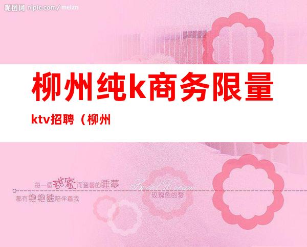 柳州纯k商务限量ktv招聘(柳州纯k商务限量ktv招聘)