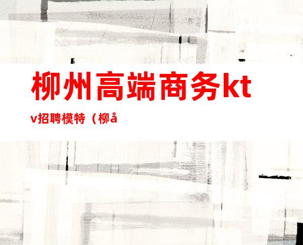 柳州高端商务ktv招聘模特(柳州那个ktv高端)
