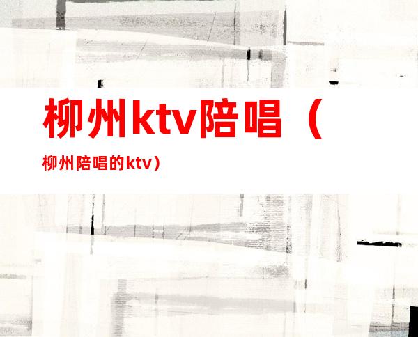 柳州ktv陪唱(柳州陪唱的ktv)