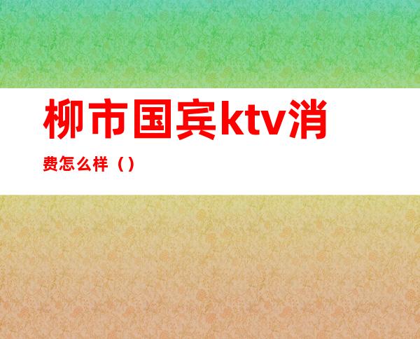 柳市国宾ktv消费怎么样()