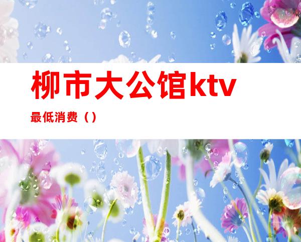 柳市大公馆ktv最低消费()