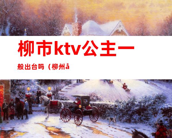 柳市ktv公主一般出台吗(柳州哪家ktv有公主)