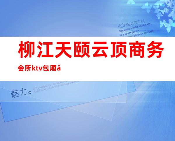 柳江天颐云顶商务会所ktv包厢在哪(柳州云顶餐厅消费怎么样)