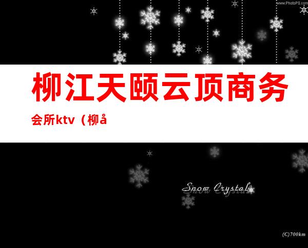 柳江天颐云顶商务会所ktv（柳州天颐云鼎商务会所）