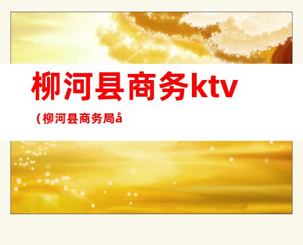 柳河县商务ktv(柳河县商务局公务员)